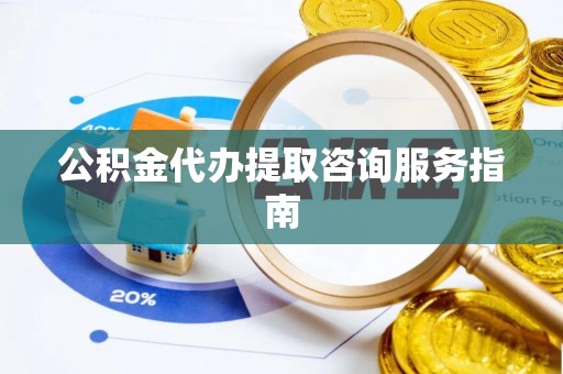 江西公积金代办提取咨询服务指南