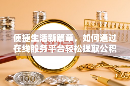 江西便捷生活新篇章，如何通过在线服务平台轻松提取公积金