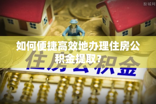 江西如何便捷高效地办理住房公积金提取？