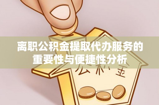 江西离职公积金提取代办服务的重要性与便捷性分析