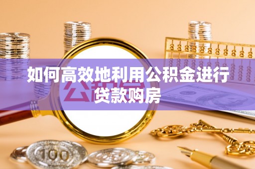 江西如何高效地利用公积金进行贷款购房