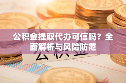 江西公积金提取代办可信吗？全面解析与风险防范