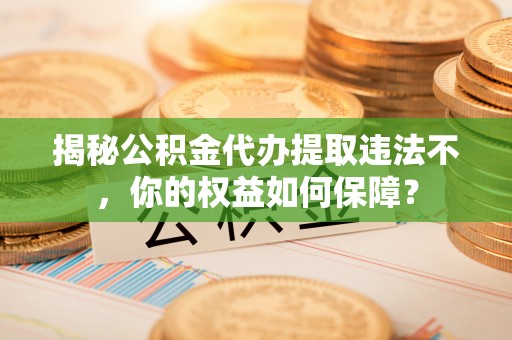 江西揭秘公积金代办提取违法不，你的权益如何保障？