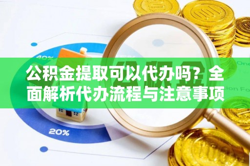 江西公积金提取可以代办吗？全面解析代办流程与注意事项